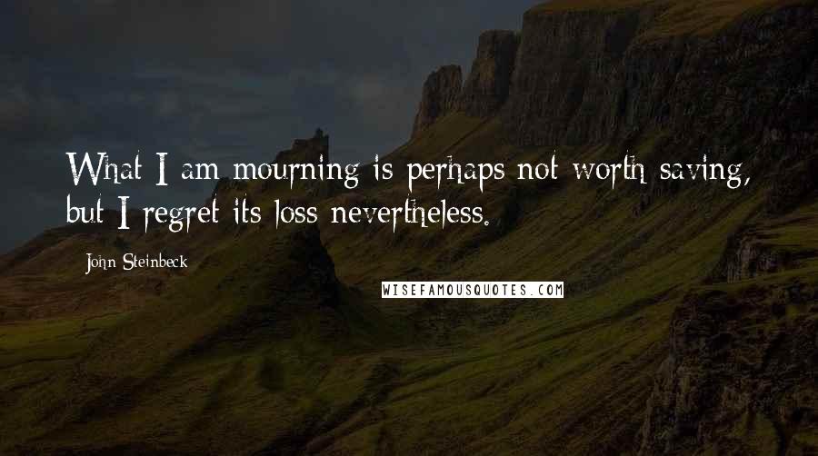 John Steinbeck Quotes: What I am mourning is perhaps not worth saving, but I regret its loss nevertheless.