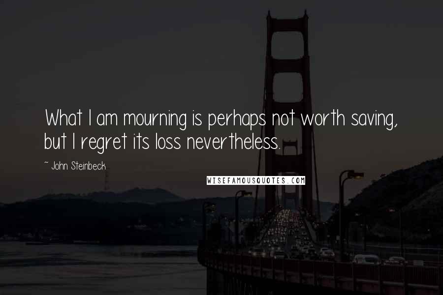 John Steinbeck Quotes: What I am mourning is perhaps not worth saving, but I regret its loss nevertheless.