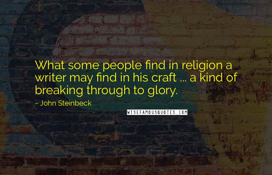 John Steinbeck Quotes: What some people find in religion a writer may find in his craft ... a kind of breaking through to glory.