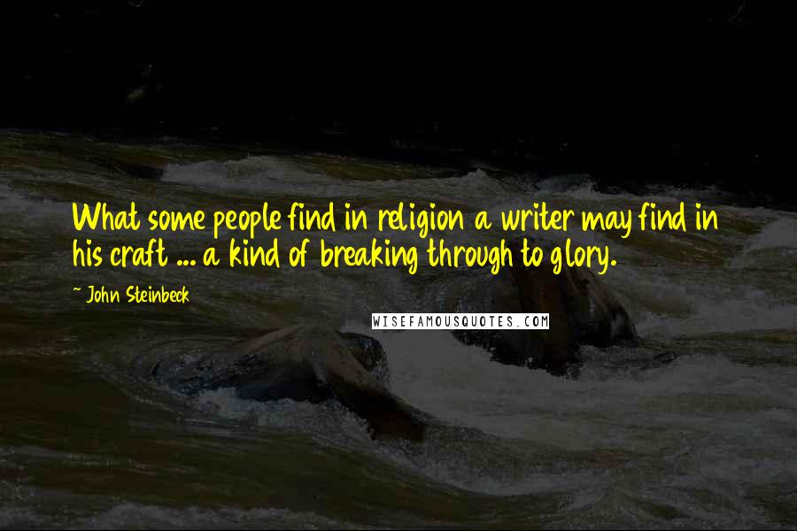 John Steinbeck Quotes: What some people find in religion a writer may find in his craft ... a kind of breaking through to glory.