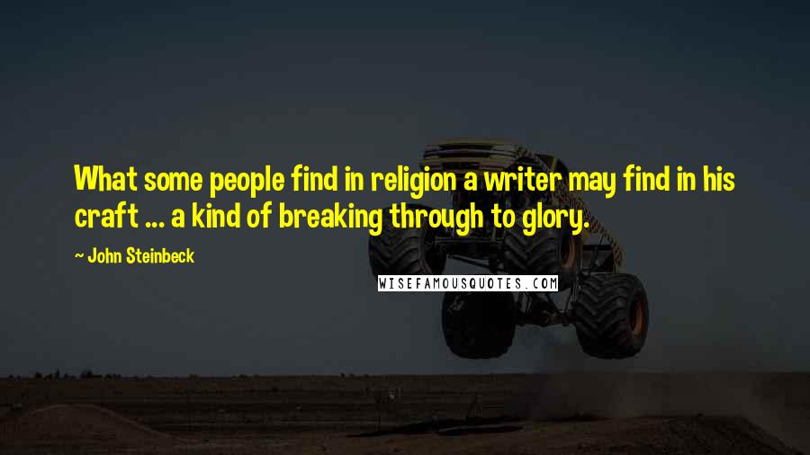 John Steinbeck Quotes: What some people find in religion a writer may find in his craft ... a kind of breaking through to glory.