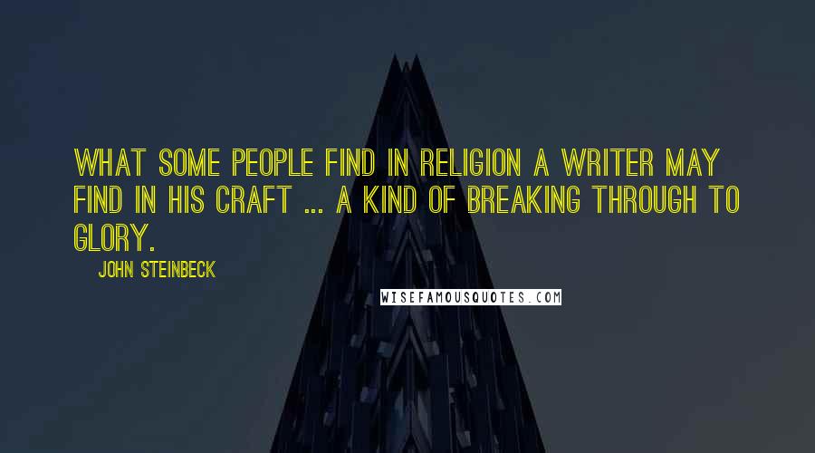 John Steinbeck Quotes: What some people find in religion a writer may find in his craft ... a kind of breaking through to glory.