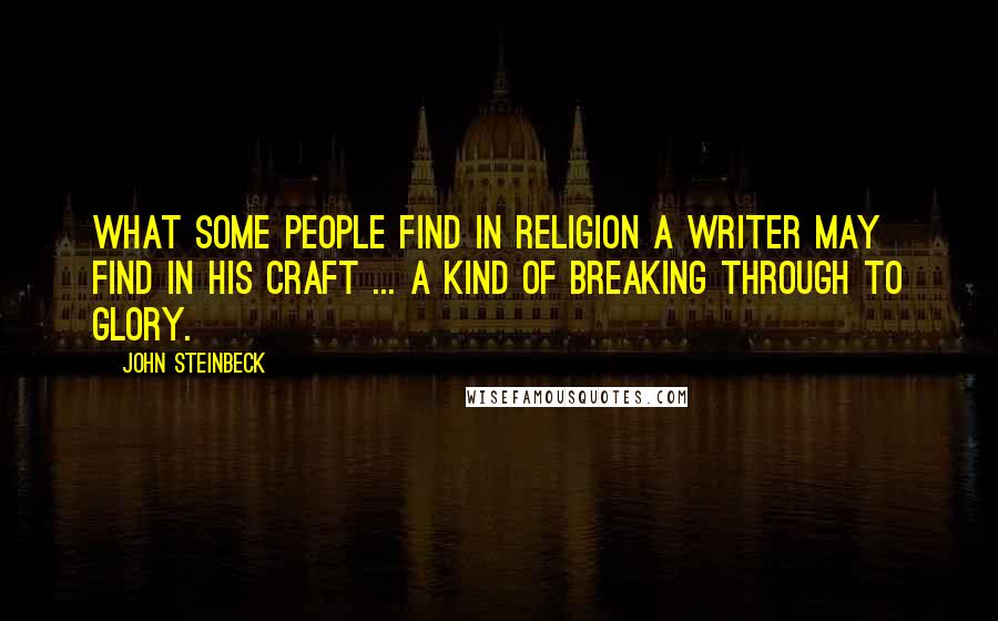 John Steinbeck Quotes: What some people find in religion a writer may find in his craft ... a kind of breaking through to glory.