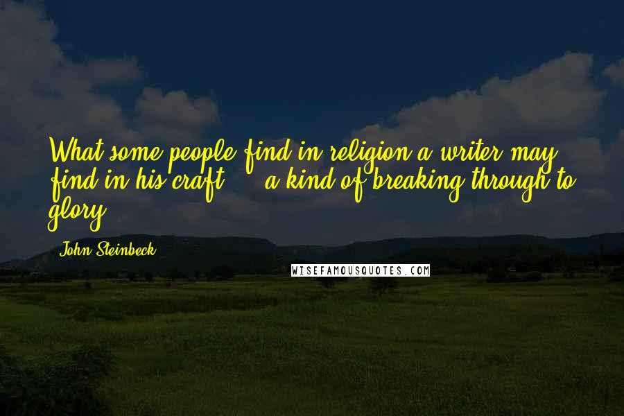 John Steinbeck Quotes: What some people find in religion a writer may find in his craft ... a kind of breaking through to glory.