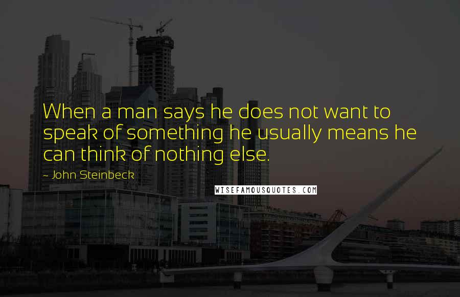John Steinbeck Quotes: When a man says he does not want to speak of something he usually means he can think of nothing else.