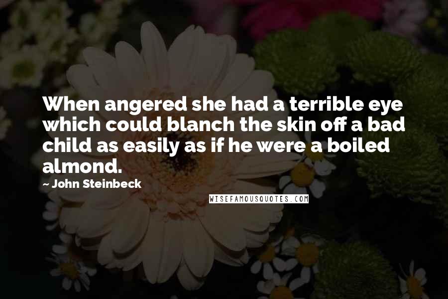 John Steinbeck Quotes: When angered she had a terrible eye which could blanch the skin off a bad child as easily as if he were a boiled almond.