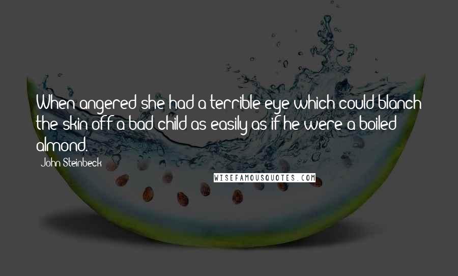 John Steinbeck Quotes: When angered she had a terrible eye which could blanch the skin off a bad child as easily as if he were a boiled almond.