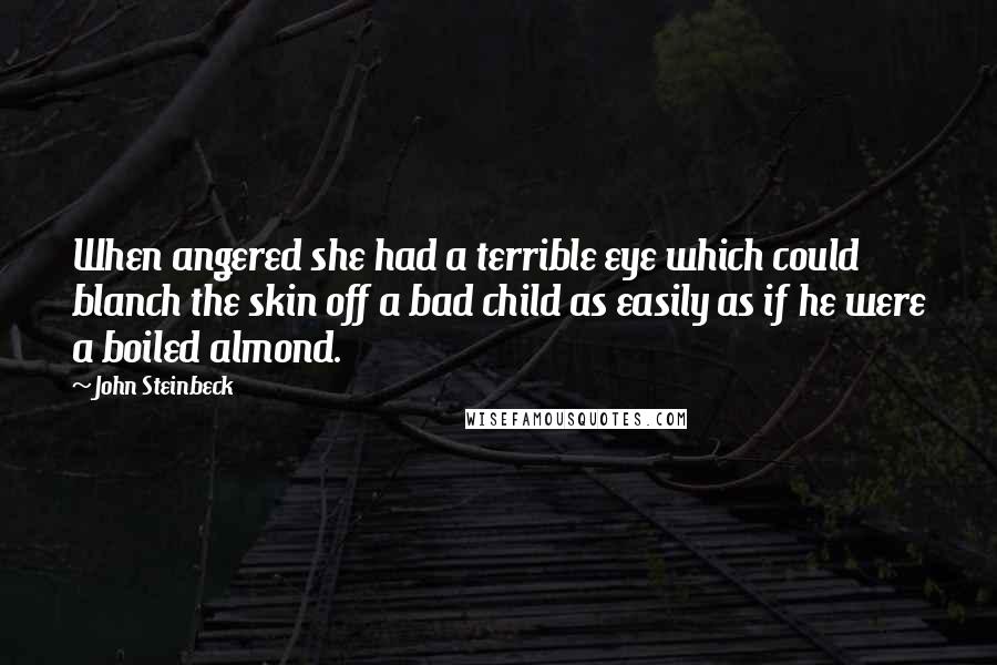 John Steinbeck Quotes: When angered she had a terrible eye which could blanch the skin off a bad child as easily as if he were a boiled almond.