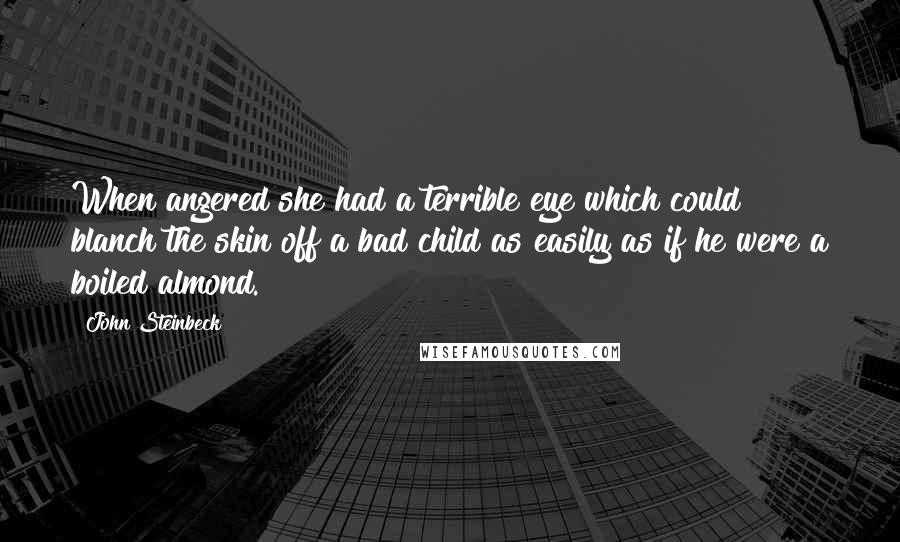 John Steinbeck Quotes: When angered she had a terrible eye which could blanch the skin off a bad child as easily as if he were a boiled almond.