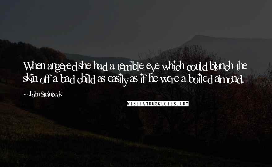 John Steinbeck Quotes: When angered she had a terrible eye which could blanch the skin off a bad child as easily as if he were a boiled almond.