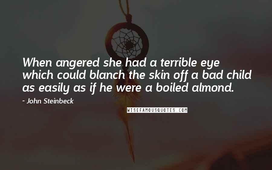 John Steinbeck Quotes: When angered she had a terrible eye which could blanch the skin off a bad child as easily as if he were a boiled almond.