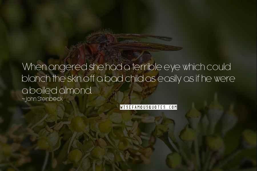 John Steinbeck Quotes: When angered she had a terrible eye which could blanch the skin off a bad child as easily as if he were a boiled almond.