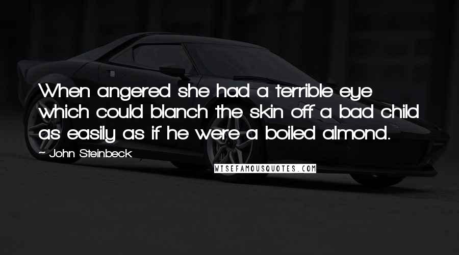 John Steinbeck Quotes: When angered she had a terrible eye which could blanch the skin off a bad child as easily as if he were a boiled almond.