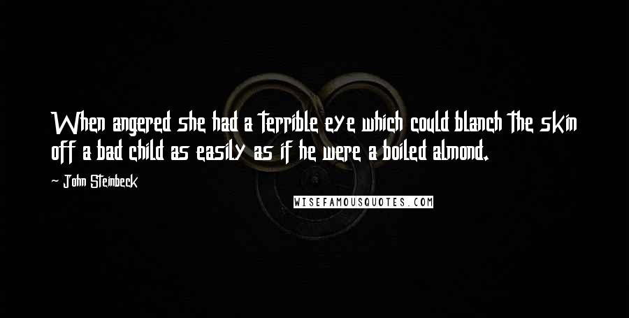 John Steinbeck Quotes: When angered she had a terrible eye which could blanch the skin off a bad child as easily as if he were a boiled almond.