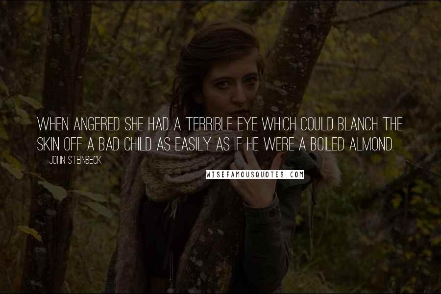 John Steinbeck Quotes: When angered she had a terrible eye which could blanch the skin off a bad child as easily as if he were a boiled almond.
