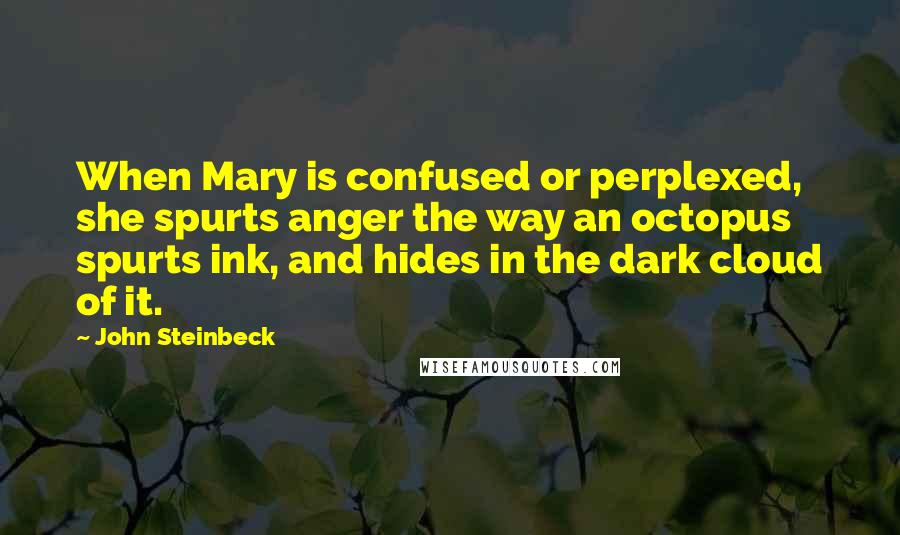 John Steinbeck Quotes: When Mary is confused or perplexed, she spurts anger the way an octopus spurts ink, and hides in the dark cloud of it.