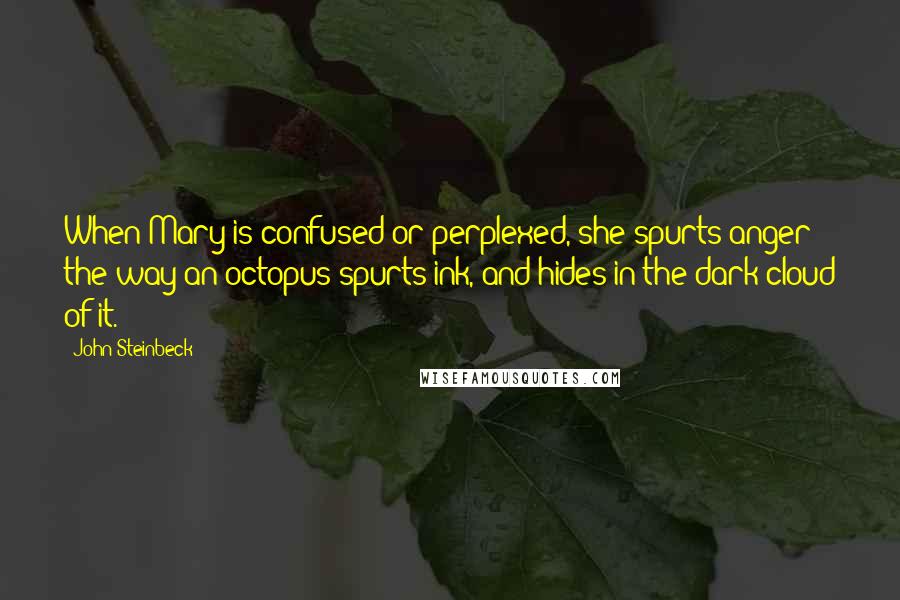 John Steinbeck Quotes: When Mary is confused or perplexed, she spurts anger the way an octopus spurts ink, and hides in the dark cloud of it.