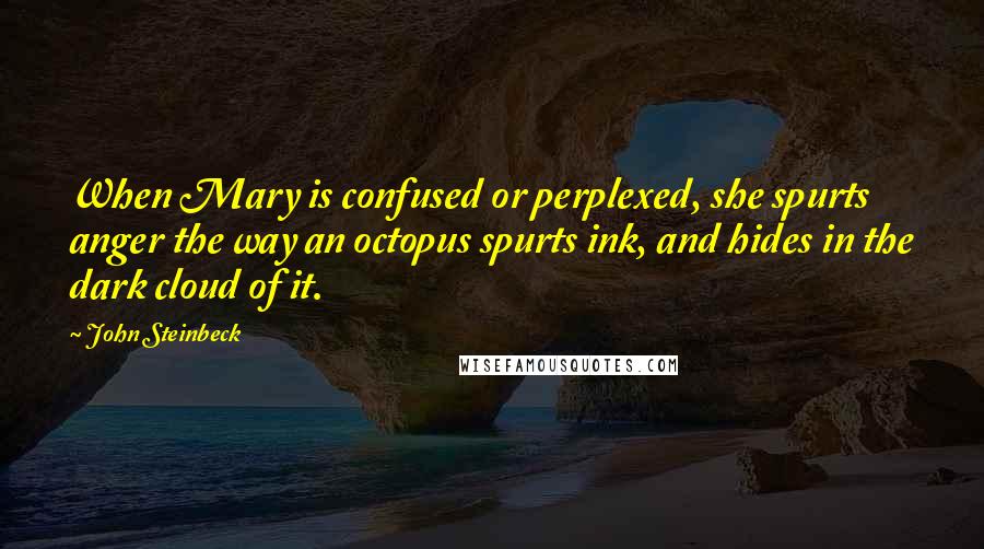 John Steinbeck Quotes: When Mary is confused or perplexed, she spurts anger the way an octopus spurts ink, and hides in the dark cloud of it.