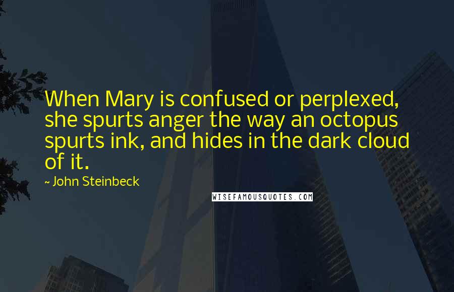 John Steinbeck Quotes: When Mary is confused or perplexed, she spurts anger the way an octopus spurts ink, and hides in the dark cloud of it.