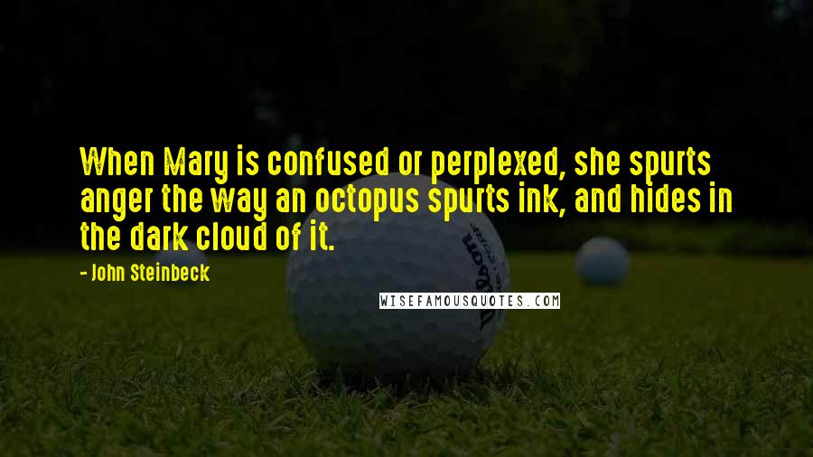 John Steinbeck Quotes: When Mary is confused or perplexed, she spurts anger the way an octopus spurts ink, and hides in the dark cloud of it.