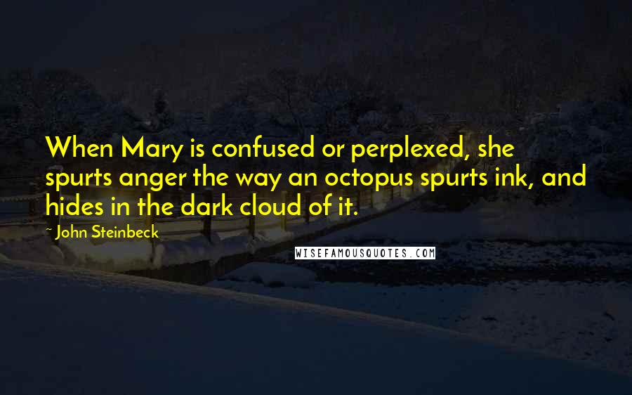 John Steinbeck Quotes: When Mary is confused or perplexed, she spurts anger the way an octopus spurts ink, and hides in the dark cloud of it.