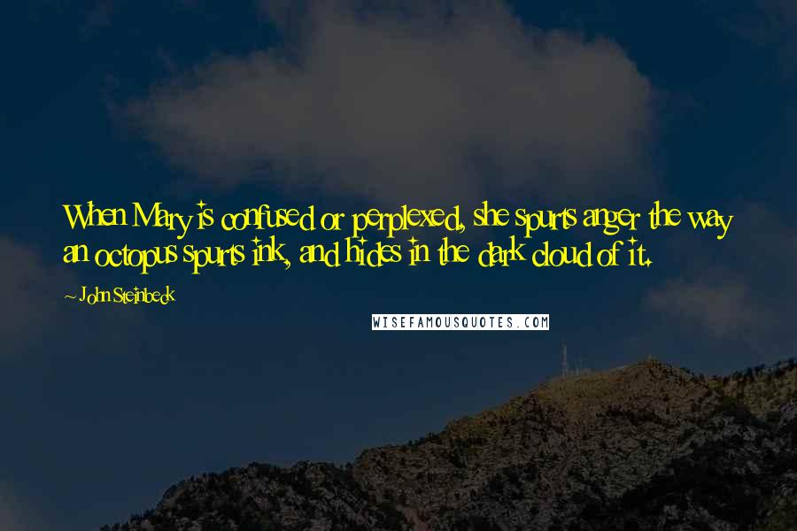 John Steinbeck Quotes: When Mary is confused or perplexed, she spurts anger the way an octopus spurts ink, and hides in the dark cloud of it.