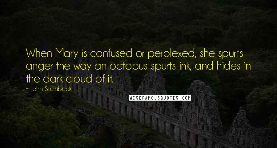 John Steinbeck Quotes: When Mary is confused or perplexed, she spurts anger the way an octopus spurts ink, and hides in the dark cloud of it.