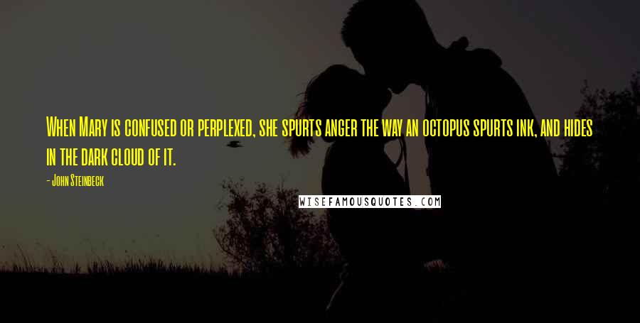 John Steinbeck Quotes: When Mary is confused or perplexed, she spurts anger the way an octopus spurts ink, and hides in the dark cloud of it.