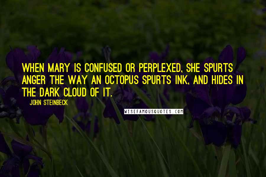 John Steinbeck Quotes: When Mary is confused or perplexed, she spurts anger the way an octopus spurts ink, and hides in the dark cloud of it.