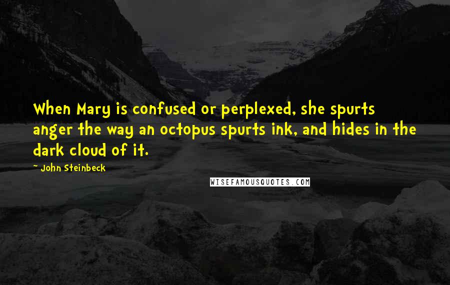 John Steinbeck Quotes: When Mary is confused or perplexed, she spurts anger the way an octopus spurts ink, and hides in the dark cloud of it.