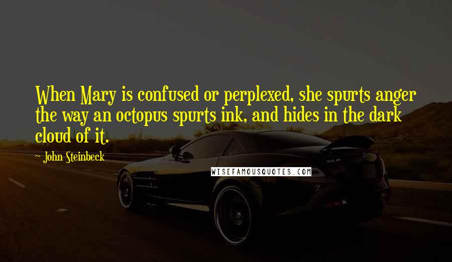 John Steinbeck Quotes: When Mary is confused or perplexed, she spurts anger the way an octopus spurts ink, and hides in the dark cloud of it.