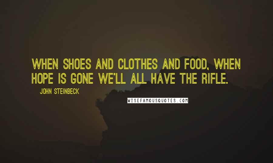 John Steinbeck Quotes: When shoes and clothes and food, when hope is gone we'll all have the rifle.