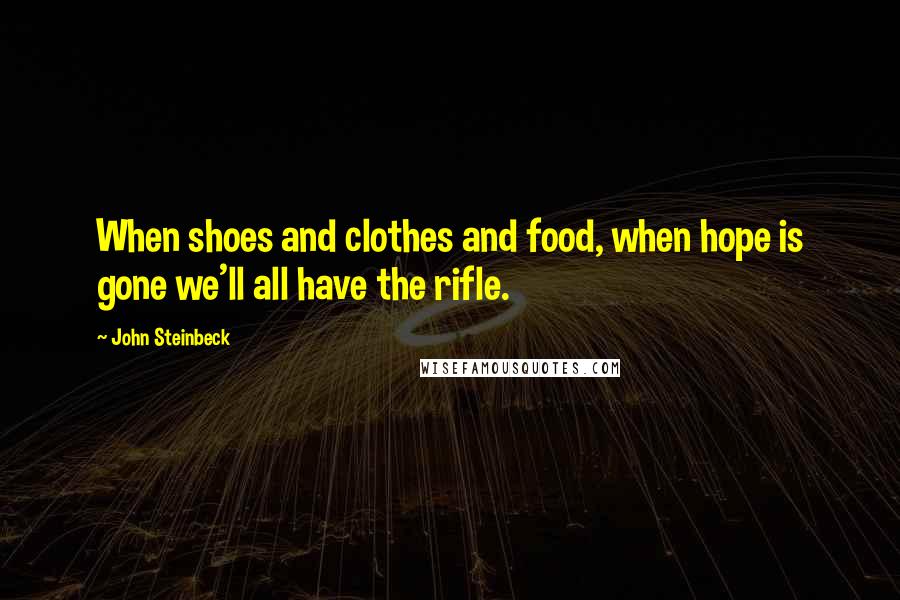 John Steinbeck Quotes: When shoes and clothes and food, when hope is gone we'll all have the rifle.