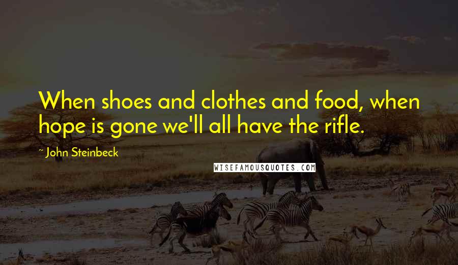 John Steinbeck Quotes: When shoes and clothes and food, when hope is gone we'll all have the rifle.