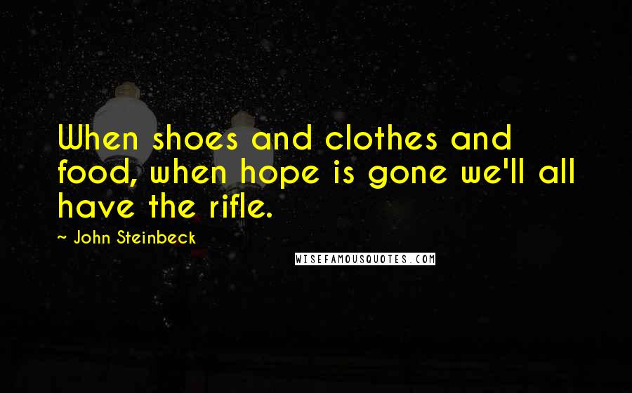 John Steinbeck Quotes: When shoes and clothes and food, when hope is gone we'll all have the rifle.