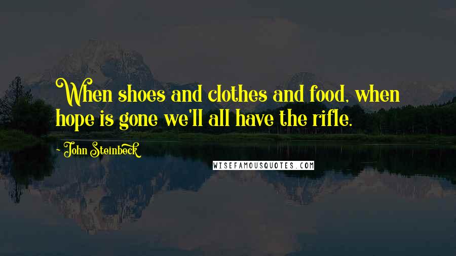 John Steinbeck Quotes: When shoes and clothes and food, when hope is gone we'll all have the rifle.