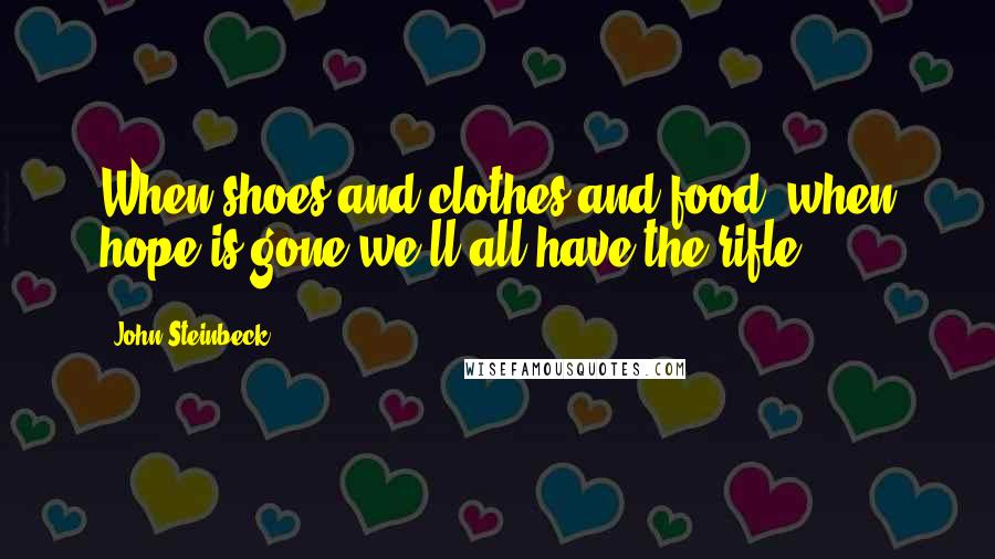 John Steinbeck Quotes: When shoes and clothes and food, when hope is gone we'll all have the rifle.