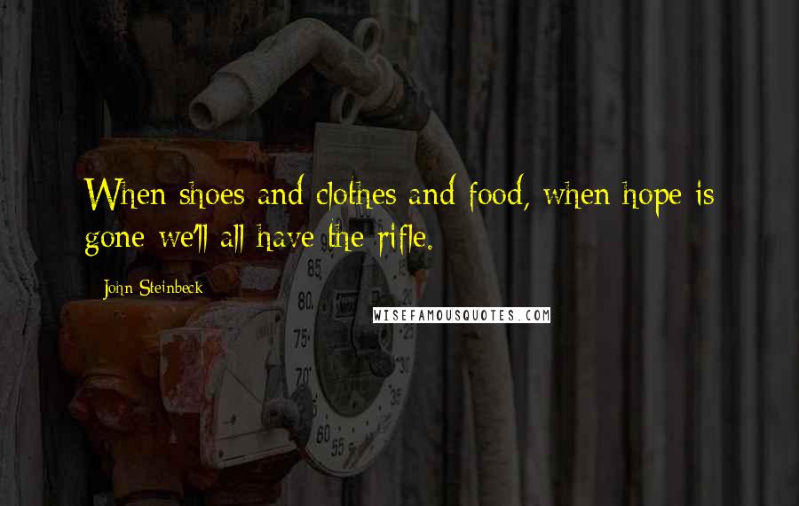 John Steinbeck Quotes: When shoes and clothes and food, when hope is gone we'll all have the rifle.