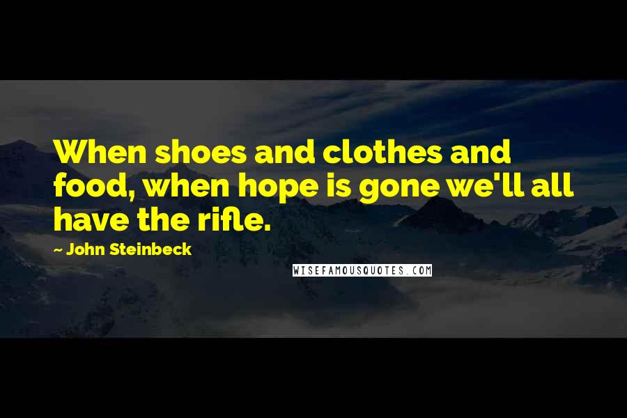 John Steinbeck Quotes: When shoes and clothes and food, when hope is gone we'll all have the rifle.