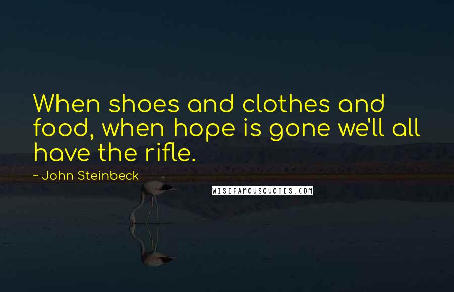 John Steinbeck Quotes: When shoes and clothes and food, when hope is gone we'll all have the rifle.