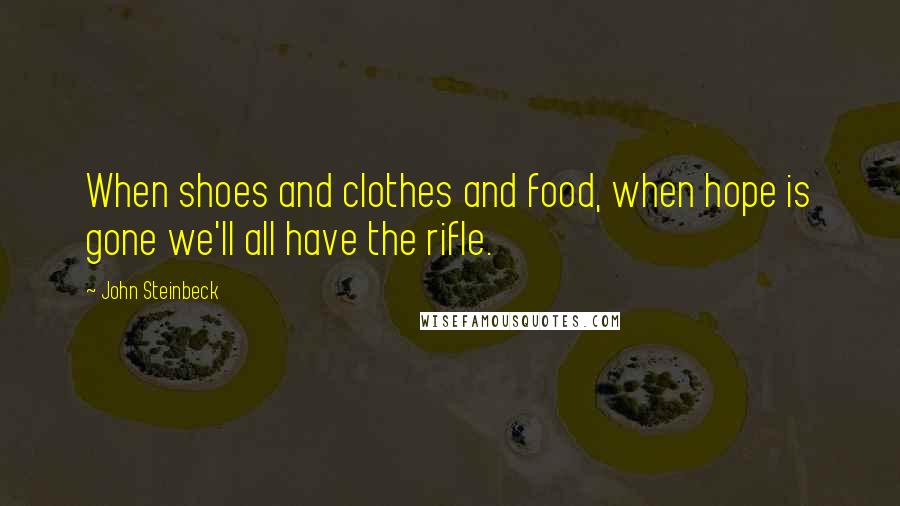 John Steinbeck Quotes: When shoes and clothes and food, when hope is gone we'll all have the rifle.