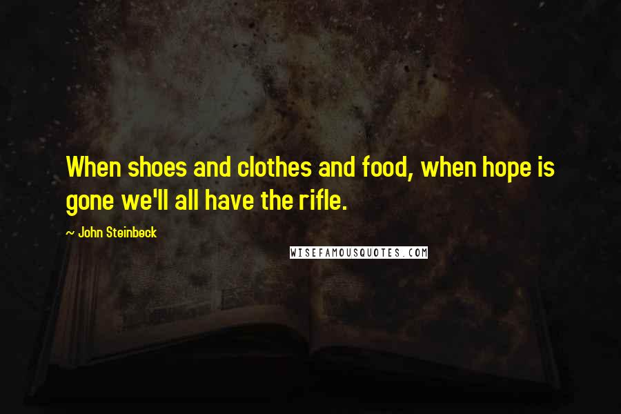 John Steinbeck Quotes: When shoes and clothes and food, when hope is gone we'll all have the rifle.