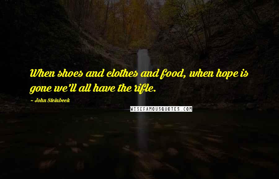 John Steinbeck Quotes: When shoes and clothes and food, when hope is gone we'll all have the rifle.