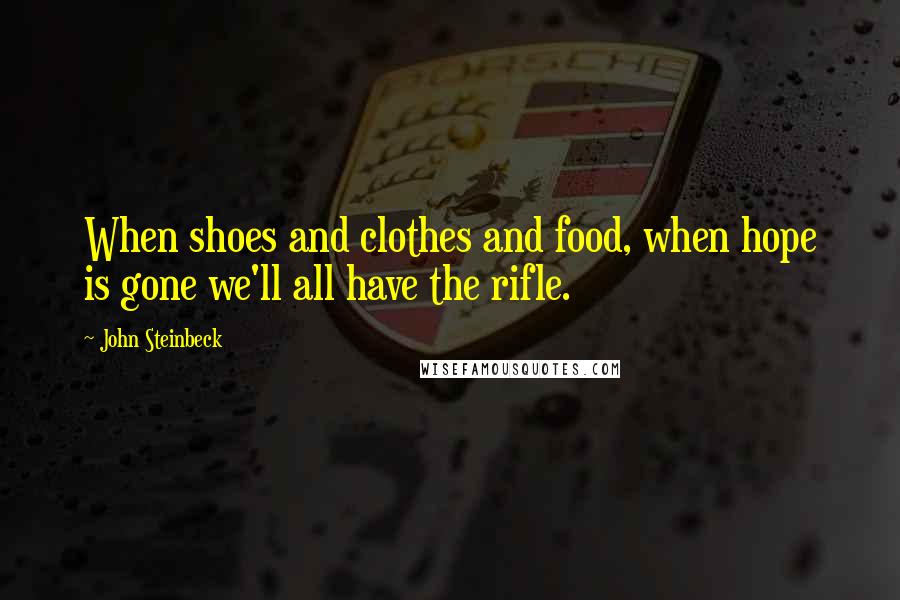 John Steinbeck Quotes: When shoes and clothes and food, when hope is gone we'll all have the rifle.