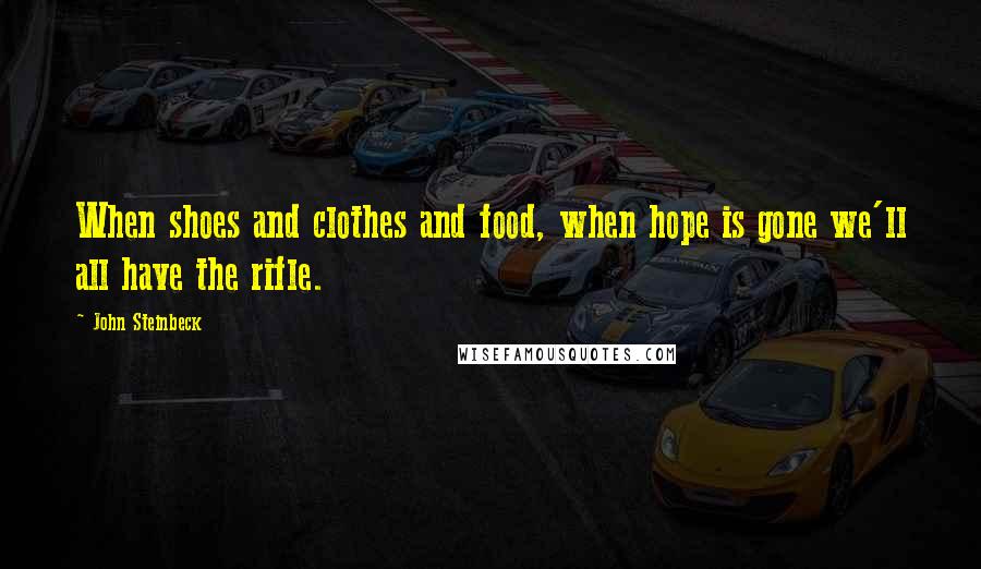 John Steinbeck Quotes: When shoes and clothes and food, when hope is gone we'll all have the rifle.