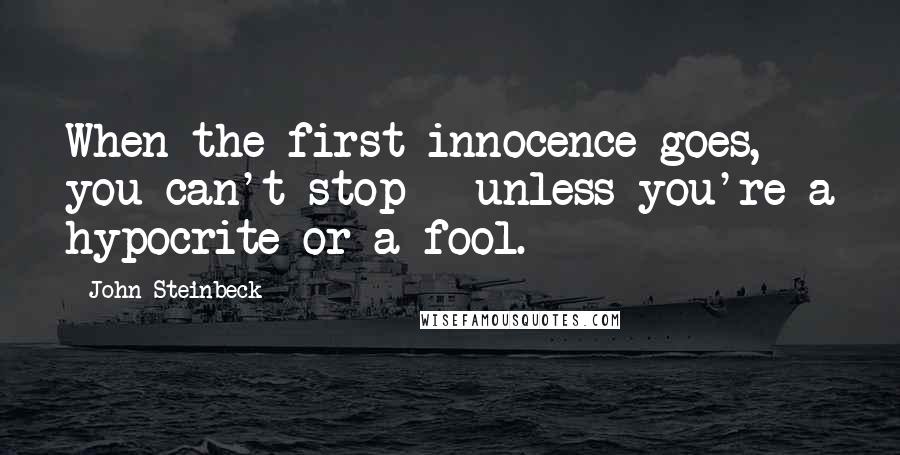 John Steinbeck Quotes: When the first innocence goes, you can't stop - unless you're a hypocrite or a fool.