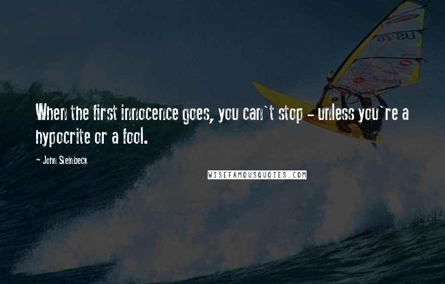 John Steinbeck Quotes: When the first innocence goes, you can't stop - unless you're a hypocrite or a fool.