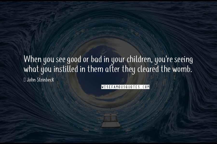John Steinbeck Quotes: When you see good or bad in your children, you're seeing what you instilled in them after they cleared the womb.