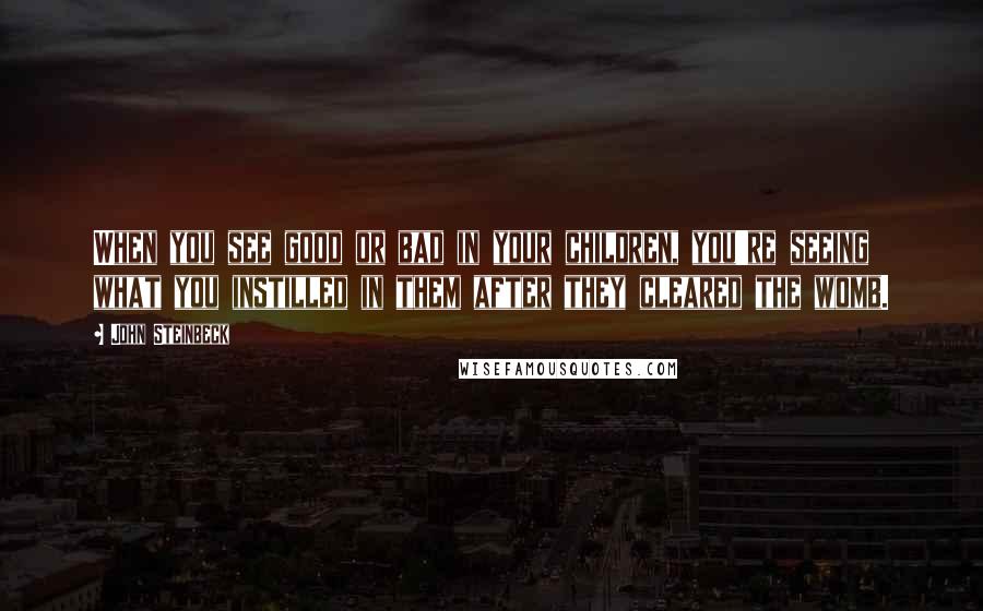John Steinbeck Quotes: When you see good or bad in your children, you're seeing what you instilled in them after they cleared the womb.