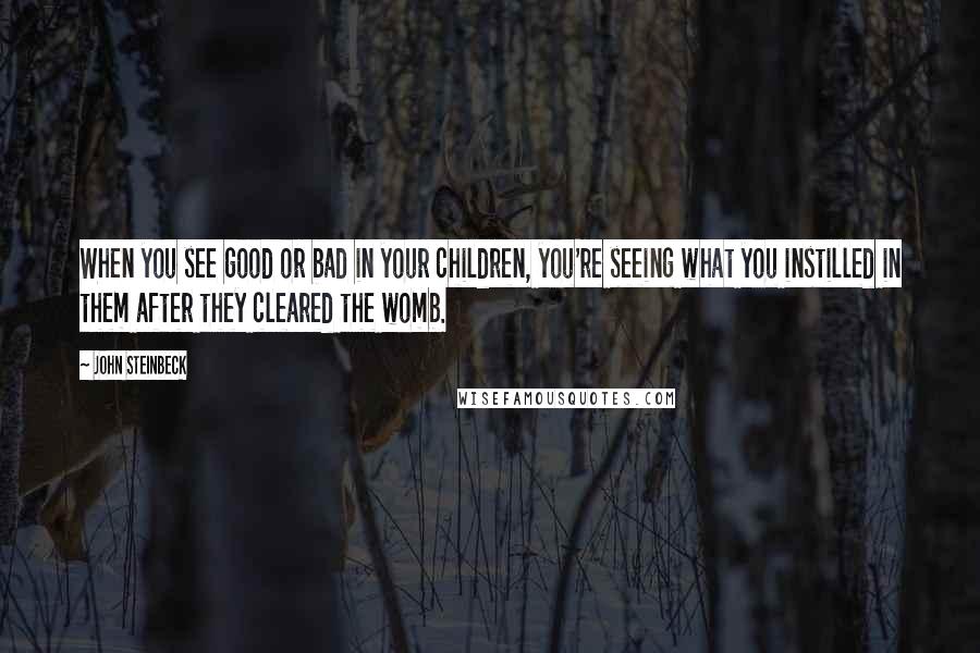 John Steinbeck Quotes: When you see good or bad in your children, you're seeing what you instilled in them after they cleared the womb.